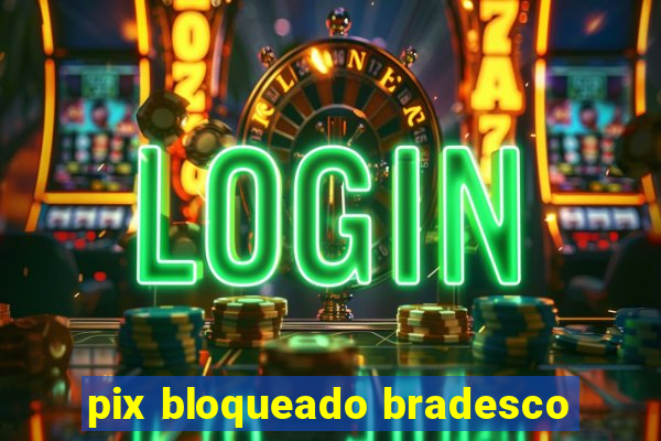 pix bloqueado bradesco